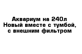 Аквариум на 240л Новый вместе с тумбой, с внешним фильтром